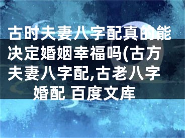 古时夫妻八字配真的能决定婚姻幸福吗(古方夫妻八字配,古老八字婚配 百度文库