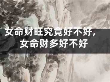 女命财旺究竟好不好,女命财多好不好