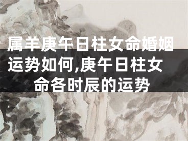属羊庚午日柱女命婚姻运势如何,庚午日柱女命各时辰的运势