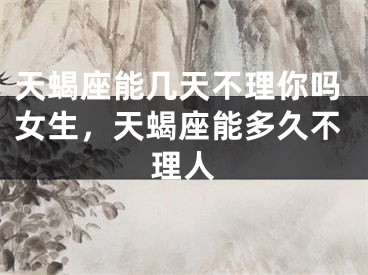 天蝎座能几天不理你吗女生,天蝎座能多久不理人