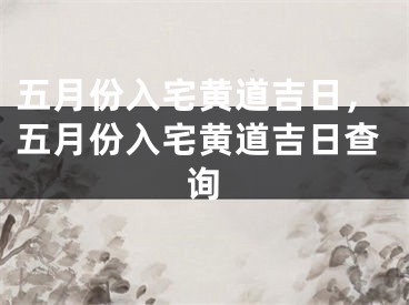 五月份入宅黄道吉日,五月份入宅黄道吉日查询
