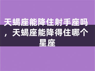 天蝎座能降住射手座吗,天蝎座能降得住哪个星座