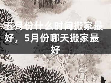 五月份什么时间搬家最好,5月份哪天搬家最好