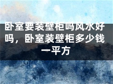 卧室要装壁柜吗风水好吗，卧室装壁柜多少钱一平方