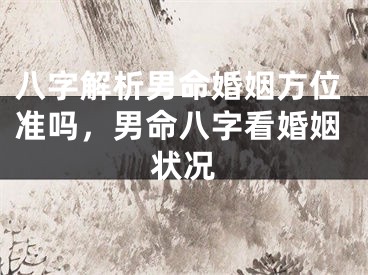 八字解析男命婚姻方位准吗,男命八字看婚姻状况