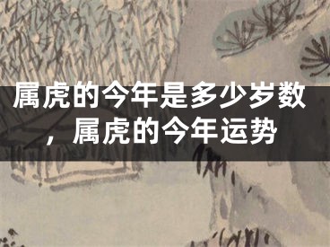 属虎的今年是多少岁数,属虎的今年运势