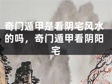 奇门遁甲是看阴宅风水的吗,奇门遁甲看阴阳宅