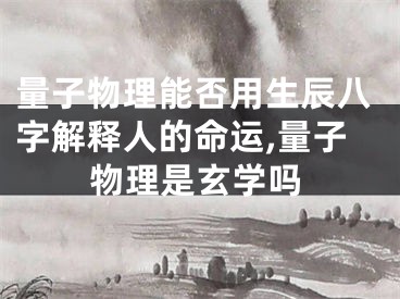 量子物理能否用生辰八字解释人的命运,量子物理是玄学吗