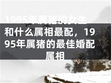 1995年属猪的女生和什么属相最配，1995年属猪的最佳婚配属相