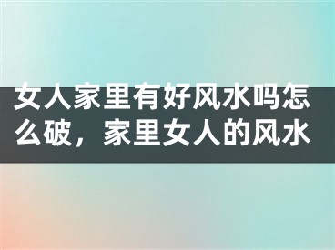 女人家里有好风水吗怎么破,家里女人的风水