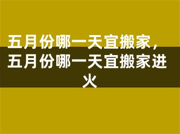 五月份哪一天宜搬家，五月份哪一天宜搬家进火