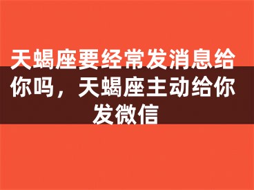天蝎座要经常发消息给你吗，天蝎座主动给你发微信