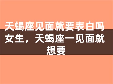天蝎座见面就要表白吗女生,天蝎座一见面就想要