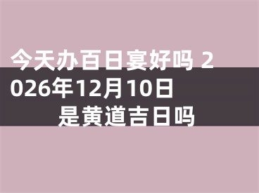 今天办百日宴好吗 2026年12月10日是黄道吉日吗