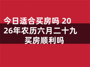 今日适合买房吗 2026年农历六月二十九买房顺利吗
