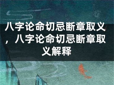 八字论命切忌断章取义，八字论命切忌断章取义解释