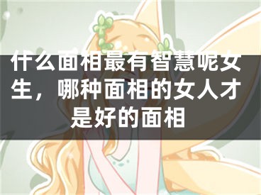 什么面相最有智慧呢女生，哪种面相的女人才是好的面相