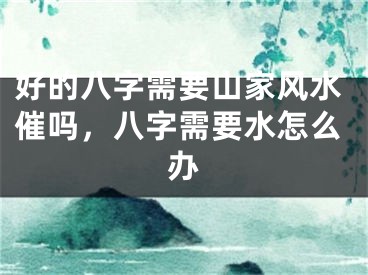 好的八字需要山家风水催吗，八字需要水怎么办