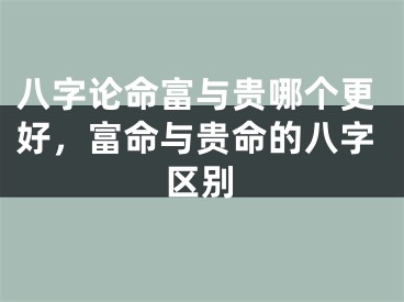 八字论命富与贵哪个更好,富命与贵命的八字区别