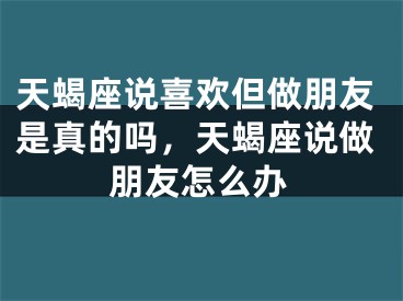 天蝎座说喜欢但做朋友是真的吗,天蝎座说做朋友怎么办