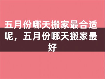 五月份哪天搬家最合适呢，五月份哪天搬家最好