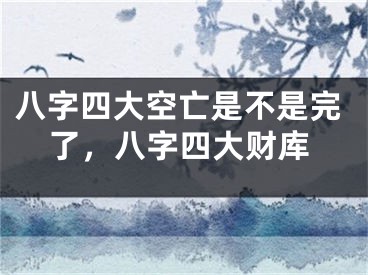 八字四大空亡是不是完了，八字四大财库