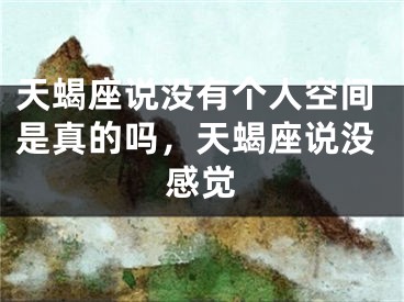 天蝎座说没有个人空间是真的吗，天蝎座说没感觉