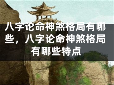 八字论命神煞格局有哪些，八字论命神煞格局有哪些特点