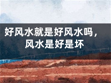 好风水就是好风水吗,风水是好是坏