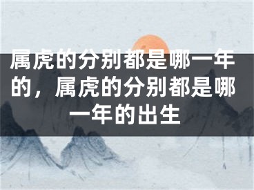 属虎的分别都是哪一年的，属虎的分别都是哪一年的出生