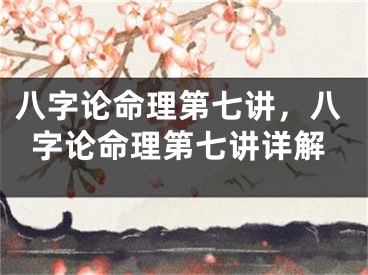 八字论命理第七讲，八字论命理第七讲详解