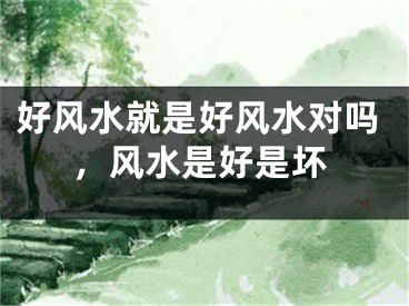 好风水就是好风水对吗,风水是好是坏
