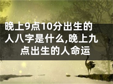 晚上9点10分出生的人八字是什么,晚上九点出生的人命运