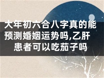 大年初六合八字真的能预测婚姻运势吗,乙肝患者可以吃茄子吗