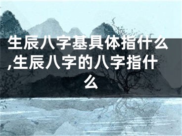 生辰八字基具体指什么,生辰八字的八字指什么