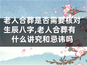 老人合葬是否需要核对生辰八字,老人合葬有什么讲究和忌讳吗