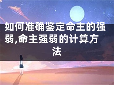 如何准确鉴定命主的强弱,命主强弱的计算方法