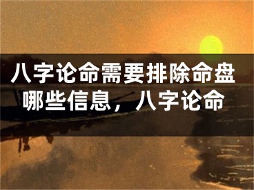八字论命需要排除命盘哪些信息，八字论命