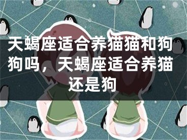 天蝎座适合养猫猫和狗狗吗,天蝎座适合养猫还是狗