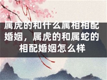 属虎的和什么属相相配婚姻,属虎的和属蛇的相配婚姻怎么样