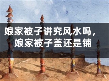 娘家被子讲究风水吗,娘家被子盖还是铺