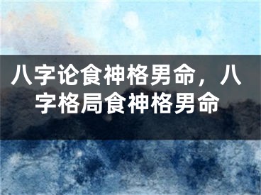 八字论食神格男命，八字格局食神格男命