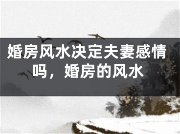婚房风水决定夫妻感情吗，婚房的风水