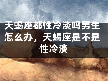 天蝎座都性冷淡吗男生怎么办，天蝎座是不是性冷淡