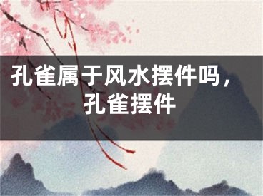 孔雀属于风水摆件吗，孔雀摆件