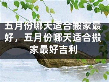 五月份哪天适合搬家最好，五月份哪天适合搬家最好吉利