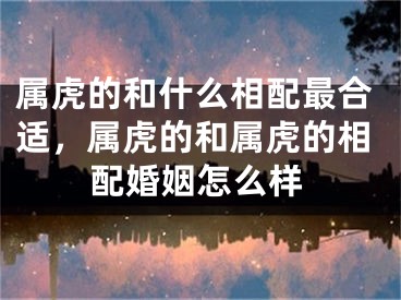 属虎的和什么相配最合适,属虎的和属虎的相配婚姻怎么样