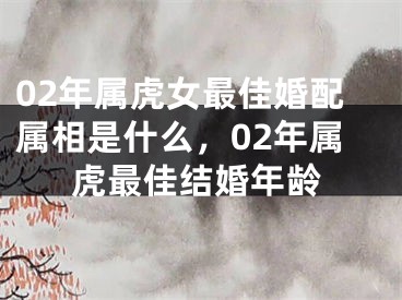 02年属虎女最佳婚配属相是什么，02年属虎最佳结婚年龄