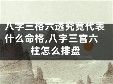 八字三格六透究竟代表什么命格,八字三宫六柱怎么排盘