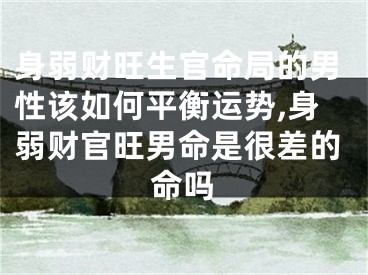 身弱财旺生官命局的男性该如何平衡运势,身弱财官旺男命是很差的命吗